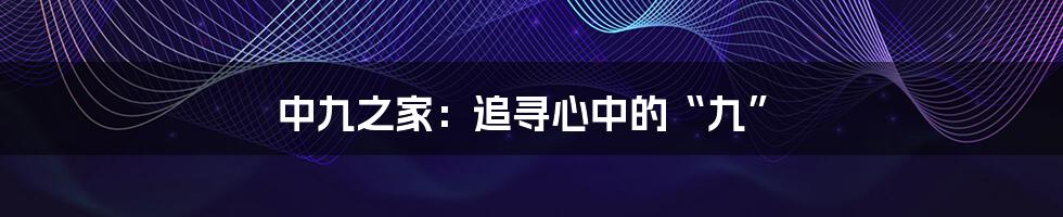 中九之家:追寻心中的“九”