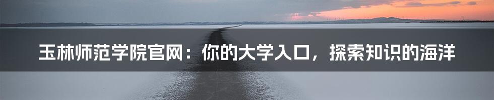 玉林师范学院官网:你的大学入口,探索知识的海洋