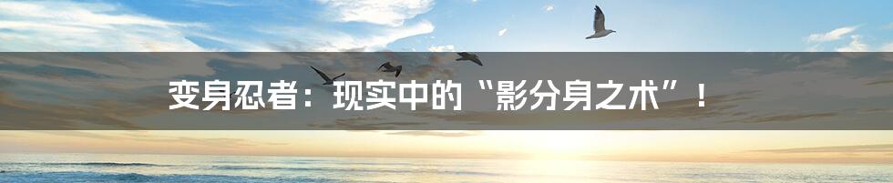 变身忍者:现实中的“影分身之术”!