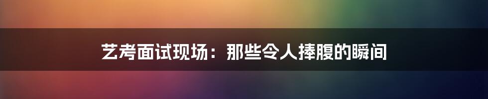 艺考面试现场:那些令人捧腹的瞬间