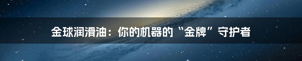 金球润滑油：你的机器的“金牌”守护者