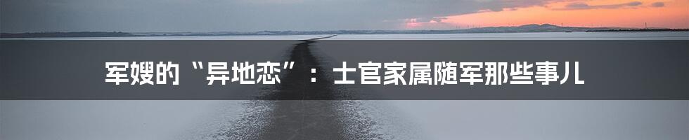 军嫂的“异地恋”:士官家属随军那些事儿