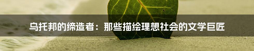 乌托邦的缔造者：那些描绘理想社会的文学巨匠