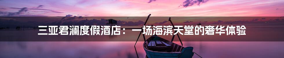 三亚君澜度假酒店:一场海滨天堂的奢华体验