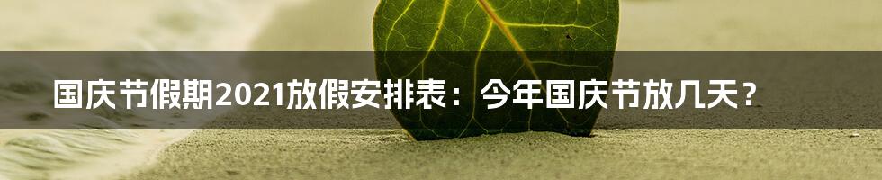 国庆节假期2021放假安排表:今年国庆节放几天?