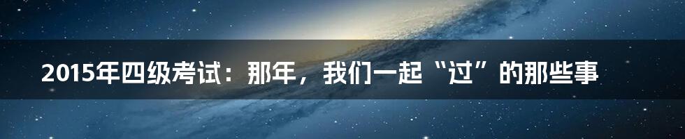 2015年四级考试:那年,我们一起“过”的那些事