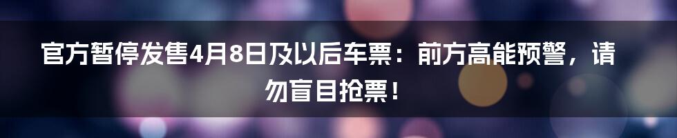 官方暂停发售4月8日及以后车票:前方高能预警,请勿盲目抢票!