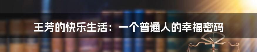 王芳的快乐生活:一个普通人的幸福密码