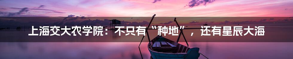 上海交大农学院:不只有“种地”,还有星辰大海