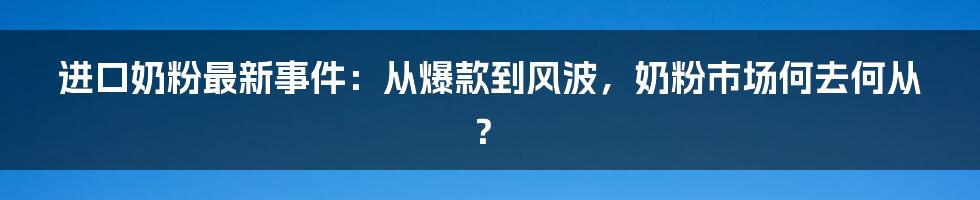 进口奶粉最新事件:从爆款到风波,奶粉市场何去何从?