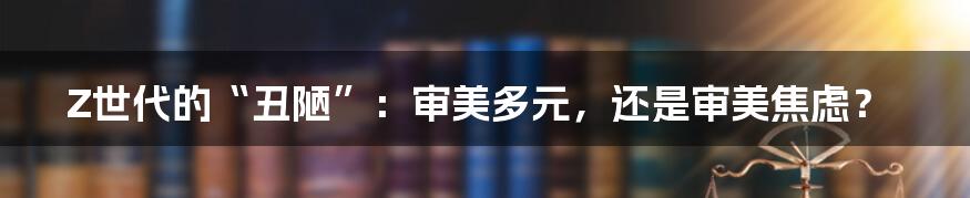 Z世代的“丑陋”：审美多元，还是审美焦虑？