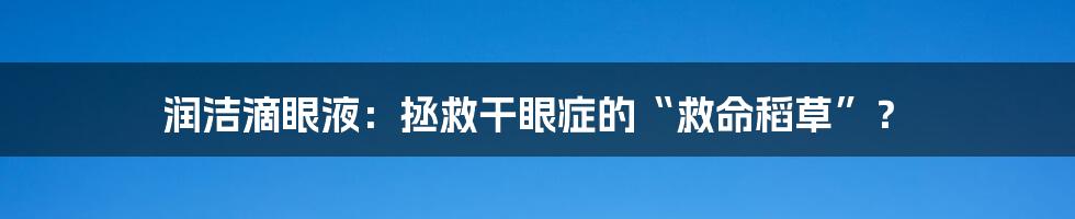 润洁滴眼液:拯救干眼症的“救命稻草”?