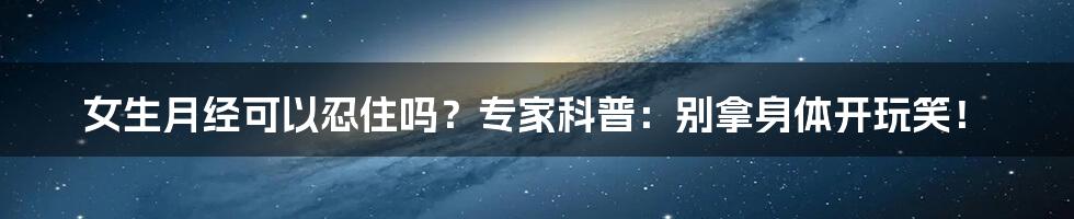 女生月经可以忍住吗?专家科普:别拿身体开玩笑!