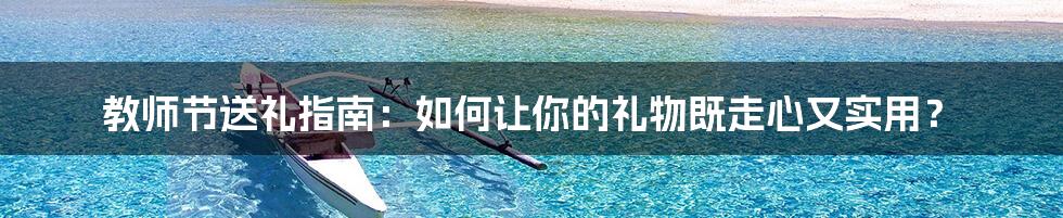教师节送礼指南:如何让你的礼物既走心又实用?