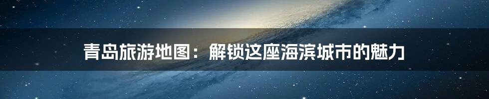 青岛旅游地图:解锁这座海滨城市的魅力