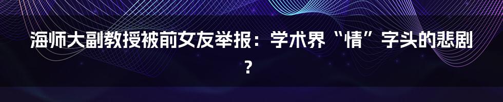 海师大副教授被前女友举报：学术界“情”字头的悲剧？