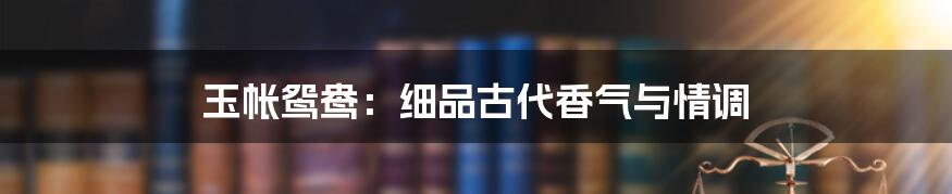 玉帐鸳鸯：细品古代香气与情调