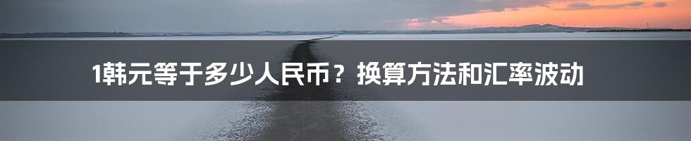 1韩元等于多少人民币?换算方法和汇率波动