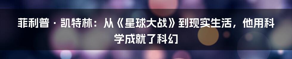 菲利普·凯特林:从《星球大战》到现实生活,他用科学成就了科幻