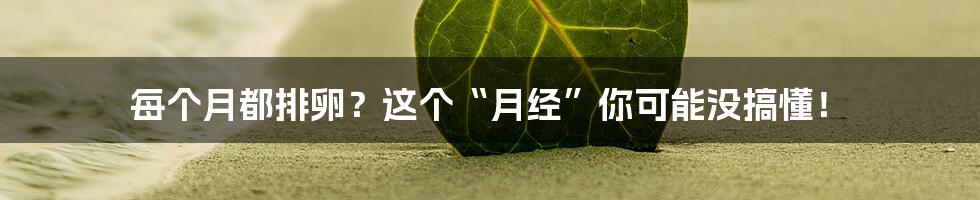每个月都排卵?这个“月经”你可能没搞懂!