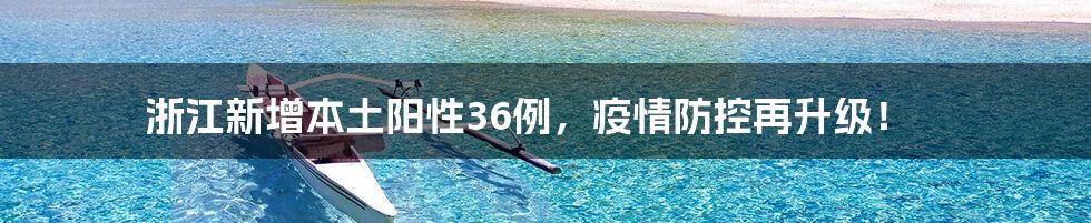 浙江新增本土阳性36例,疫情防控再升级!