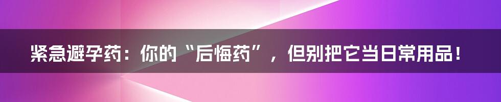 紧急避孕药:你的“后悔药”,但别把它当日常用品!