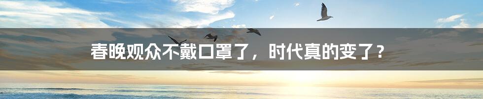 春晚观众不戴口罩了，时代真的变了？