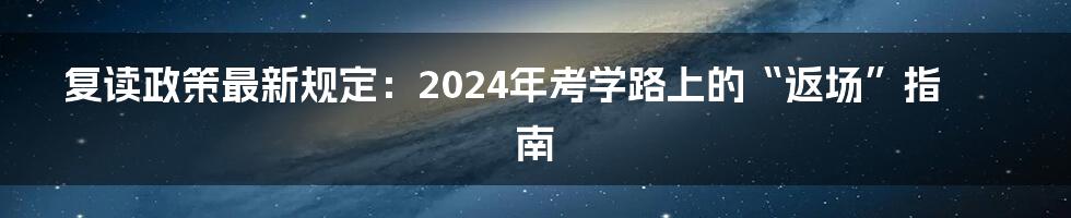复读政策最新规定:2024年考学路上的“返场”指南