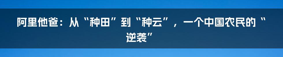 阿里他爸:从“种田”到“种云”,一个中国农民的“逆袭”