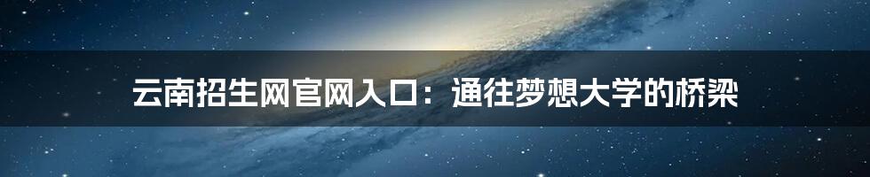 云南招生网官网入口:通往梦想大学的桥梁