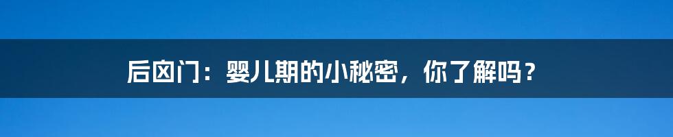 后囟门:婴儿期的小秘密,你了解吗?