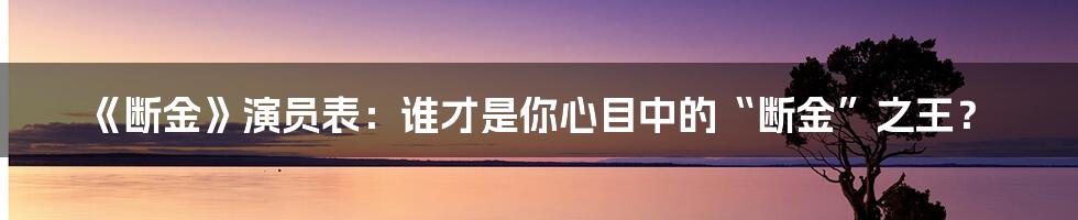 《断金》演员表:谁才是你心目中的“断金”之王?