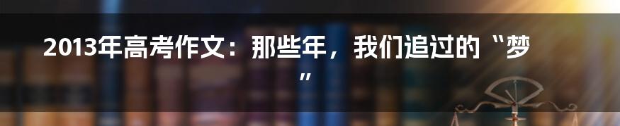2013年高考作文:那些年,我们追过的“梦”