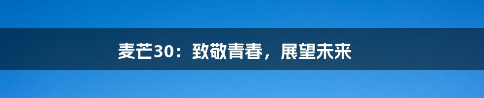 麦芒30:致敬青春,展望未来