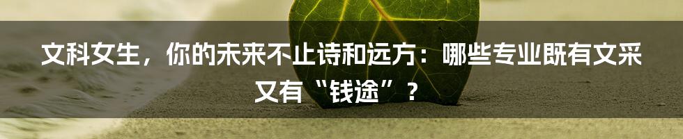 文科女生,你的未来不止诗和远方:哪些专业既有文采又有“钱途”?