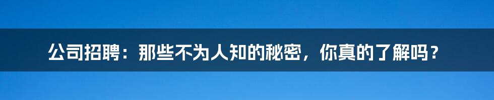 公司招聘:那些不为人知的秘密,你真的了解吗?