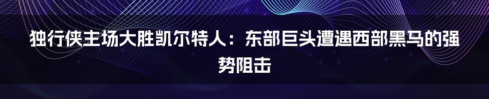 独行侠主场大胜凯尔特人：东部巨头遭遇西部黑马的强势阻击