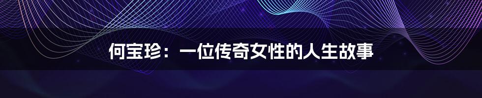 何宝珍:一位传奇女性的人生故事