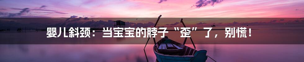 婴儿斜颈:当宝宝的脖子“歪”了,别慌!