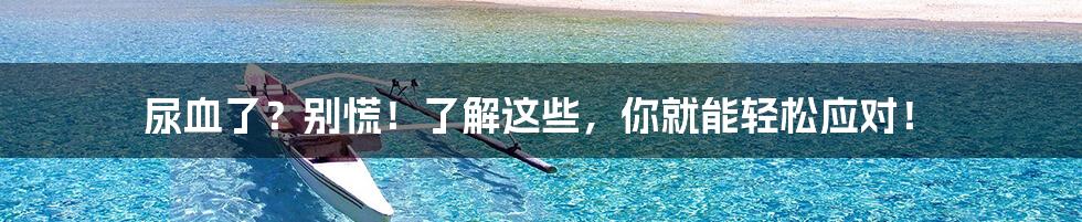 尿血了?别慌!了解这些,你就能轻松应对!