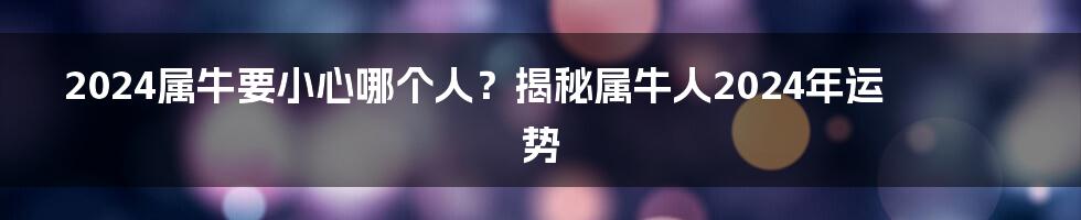 2024属牛要小心哪个人?揭秘属牛人2024年运势