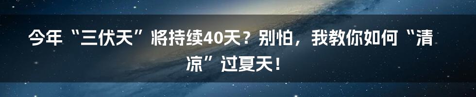 今年“三伏天”将持续40天?别怕,我教你如何“清凉”过夏天!
