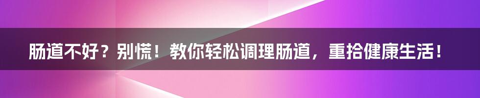 肠道不好?别慌!教你轻松调理肠道,重拾健康生活!