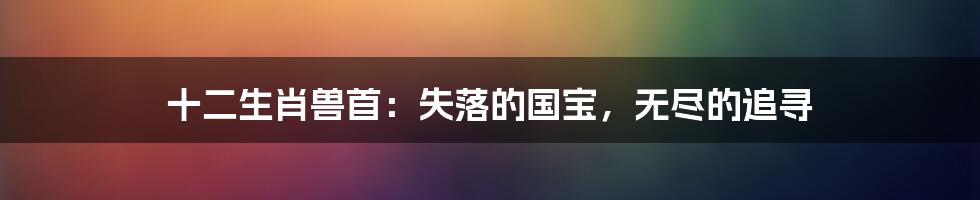 十二生肖兽首:失落的国宝,无尽的追寻