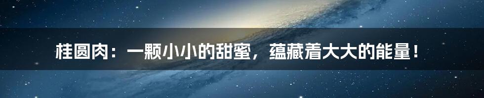 桂圆肉:一颗小小的甜蜜,蕴藏着大大的能量!