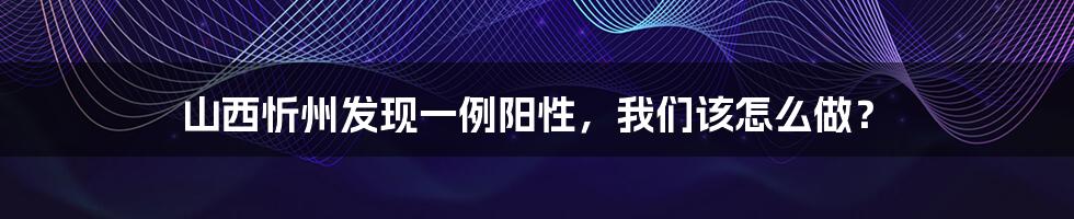 山西忻州发现一例阳性,我们该怎么做?