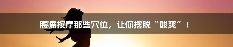 腰痛按摩那些穴位,让你摆脱“酸爽”!