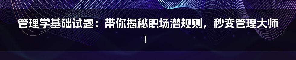 管理学基础试题：带你揭秘职场潜规则，秒变管理大师！