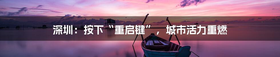 深圳：按下“重启键”，城市活力重燃