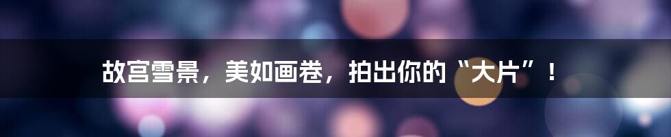 故宫雪景，美如画卷，拍出你的“大片”！